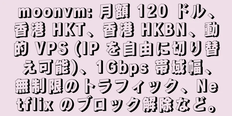 moonvm: 月額 120 ドル、香港 HKT、香港 HKBN、動的 VPS (IP を自由に切り替え可能)、1Gbps 帯域幅、無制限のトラフィック、Netflix のブロック解除など。