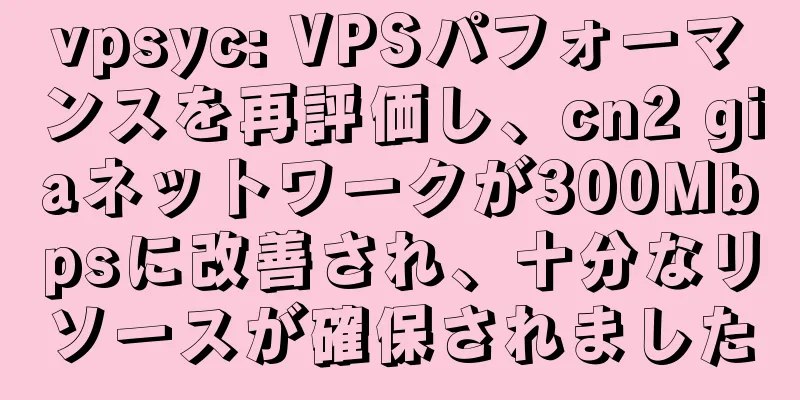 vpsyc: VPSパフォーマンスを再評価し、cn2 giaネットワークが300Mbpsに改善され、十分なリソースが確保されました