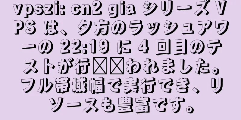 vpszi: cn2 gia シリーズ VPS は、夕方のラッシュアワーの 22:19 に 4 回目のテストが行​​われました。フル帯域幅で実行でき、リソースも豊富です。