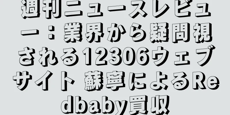 週刊ニュースレビュー：業界から疑問視される12306ウェブサイト 蘇寧によるRedbaby買収