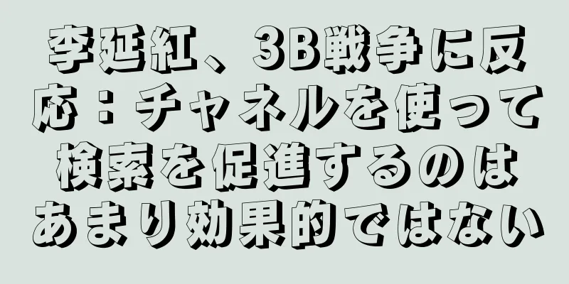 李延紅、3B戦争に反応：チャネルを使って検索を促進するのはあまり効果的ではない