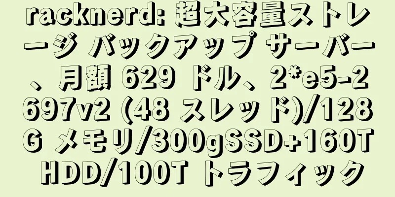 racknerd: 超大容量ストレージ バックアップ サーバー、月額 629 ドル、2*e5-2697v2 (48 スレッド)/128G メモリ/300gSSD+160T HDD/100T トラフィック