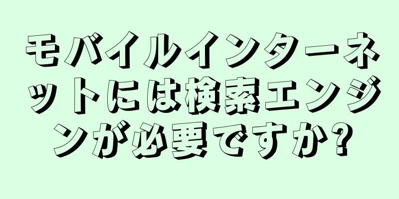 モバイルインターネットには検索エンジンが必要ですか?