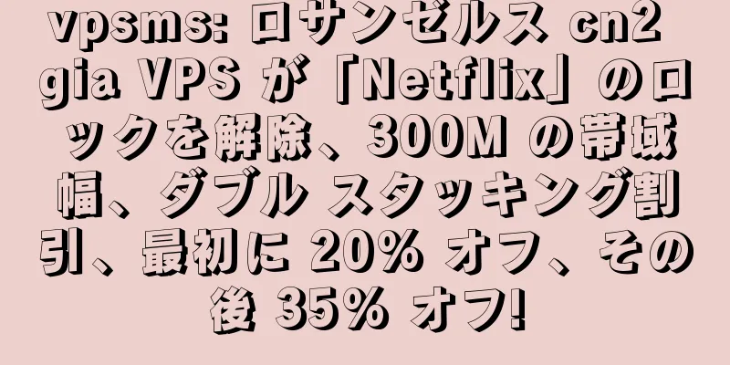 vpsms: ロサンゼルス cn2 gia VPS が「Netflix」のロックを解除、300M の帯域幅、ダブル スタッキング割引、最初に 20% オフ、その後 35% オフ!