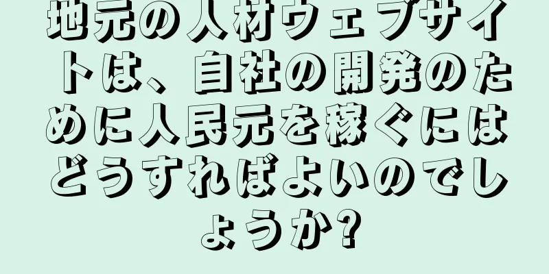 地元の人材ウェブサイトは、自社の開発のために人民元を稼ぐにはどうすればよいのでしょうか?