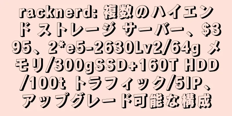 racknerd: 複数のハイエンド ストレージ サーバー、$395、2*e5-2630Lv2/64g メモリ/300gSSD+160T HDD/100t トラフィック/5IP、アップグレード可能な構成