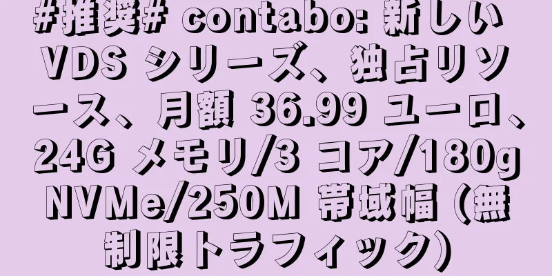 #推奨# contabo: 新しい VDS シリーズ、独占リソース、月額 36.99 ユーロ、24G メモリ/3 コア/180gNVMe/250M 帯域幅 (無制限トラフィック)