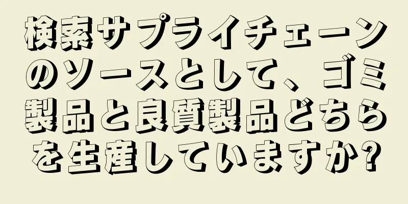 検索サプライチェーンのソースとして、ゴミ製品と良質製品どちらを生産していますか?