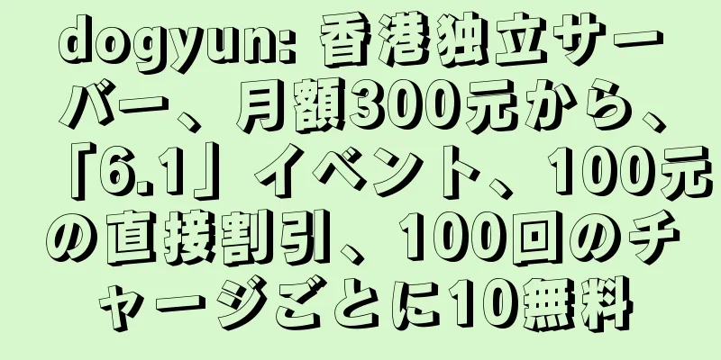dogyun: 香港独立サーバー、月額300元から、「6.1」イベント、100元の直接割引、100回のチャージごとに10無料