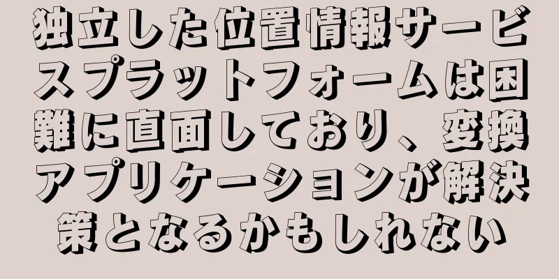 独立した位置情報サービスプラットフォームは困難に直面しており、変換アプリケーションが解決策となるかもしれない