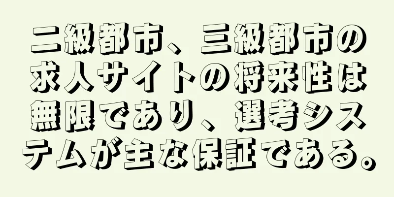 二級都市、三級都市の求人サイトの将来性は無限であり、選考システムが主な保証である。