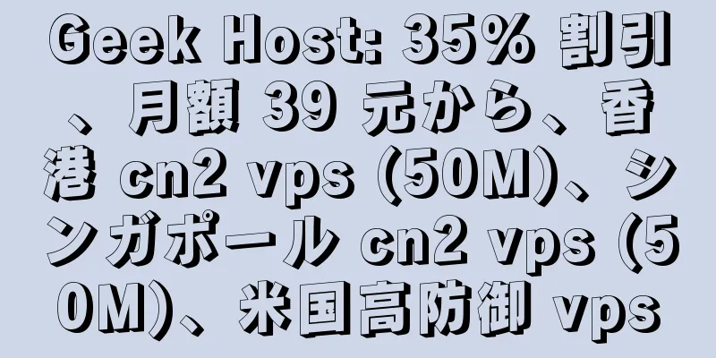 Geek Host: 35% 割引、月額 39 元から、香港 cn2 vps (50M)、シンガポール cn2 vps (50M)、米国高防御 vps