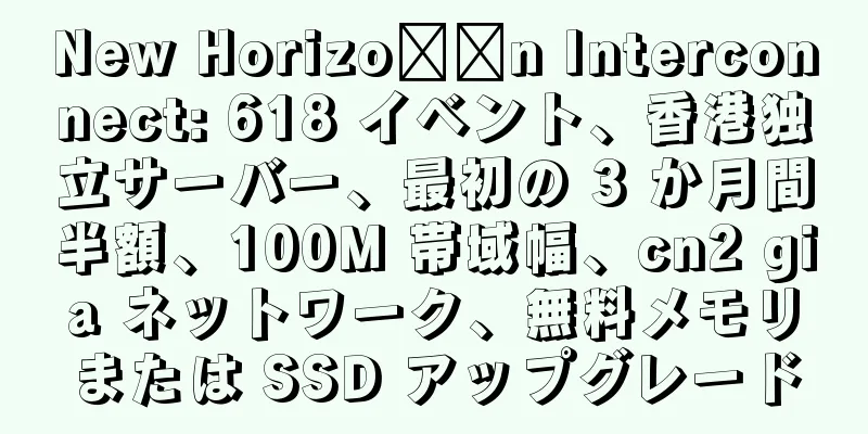New Horizo​​n Interconnect: 618 イベント、香港独立サーバー、最初の 3 か月間半額、100M 帯域幅、cn2 gia ネットワーク、無料メモリまたは SSD アップグレード