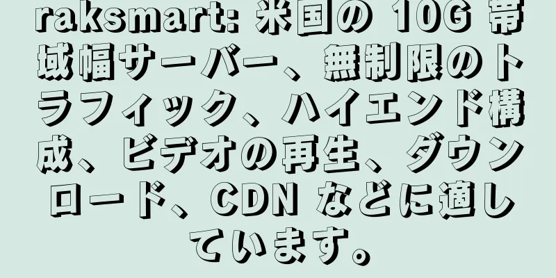 raksmart: 米国の 10G 帯域幅サーバー、無制限のトラフィック、ハイエンド構成、ビデオの再生、ダウンロード、CDN などに適しています。