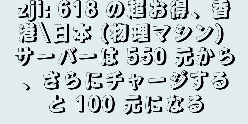 zji: 618 の超お得、香港\日本 (物理マシン) サーバーは 550 元から、さらにチャージすると 100 元になる
