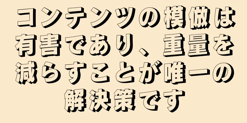 コンテンツの模倣は有害であり、重量を減らすことが唯一の解決策です