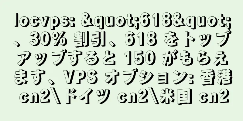 locvps: "618"、30% 割引、618 をトップアップすると 150 がもらえます、VPS オプション: 香港 cn2\ドイツ cn2\米国 cn2