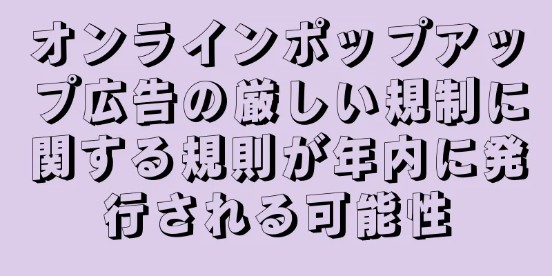 オンラインポップアップ広告の厳しい規制に関する規則が年内に発行される可能性