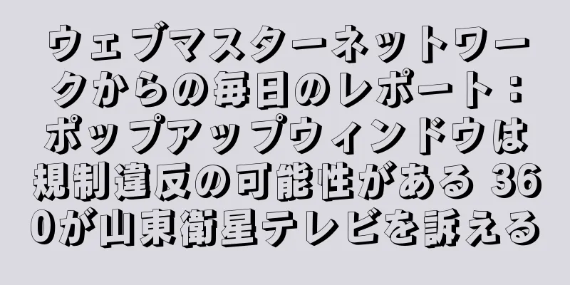 ウェブマスターネットワークからの毎日のレポート：ポップアップウィンドウは規制違反の可能性がある 360が山東衛星テレビを訴える