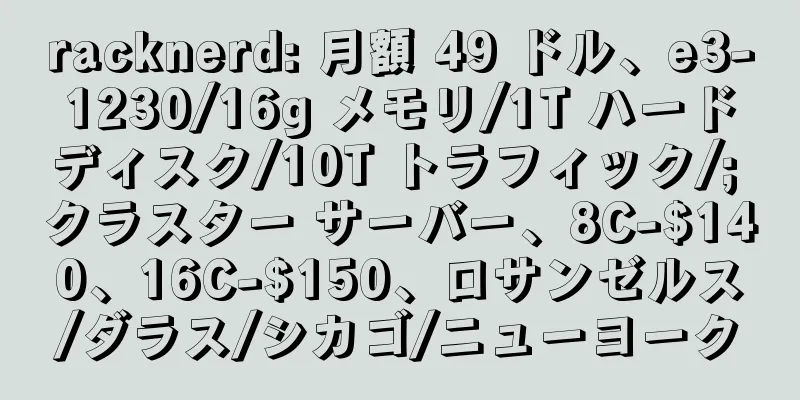 racknerd: 月額 49 ドル、e3-1230/16g メモリ/1T ハードディスク/10T トラフィック/; クラスター サーバー、8C-$140、16C-$150、ロサンゼルス/ダラス/シカゴ/ニューヨーク