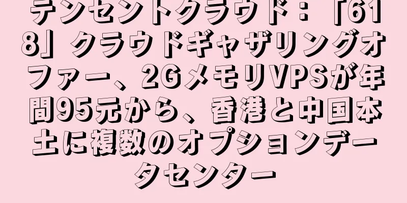 テンセントクラウド：「618」クラウドギャザリングオファー、2GメモリVPSが年間95元から、香港と中国本土に複数のオプションデータセンター