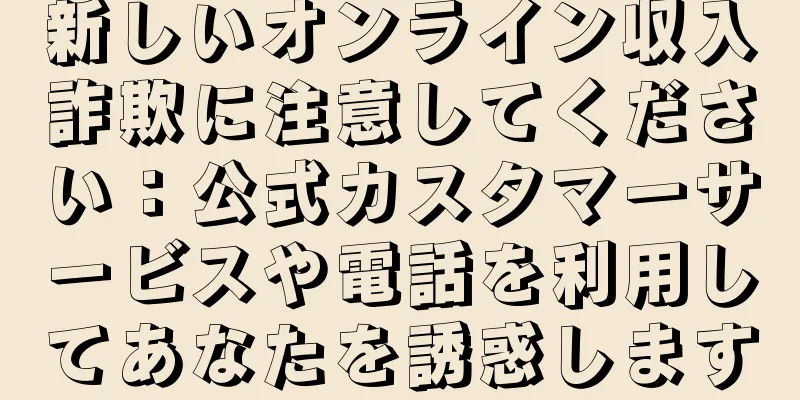 新しいオンライン収入詐欺に注意してください：公式カスタマーサービスや電話を利用してあなたを誘惑します