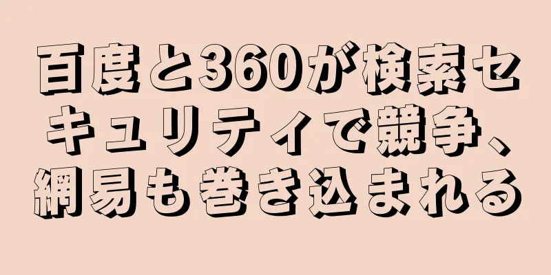 百度と360が検索セキュリティで競争、網易も巻き込まれる