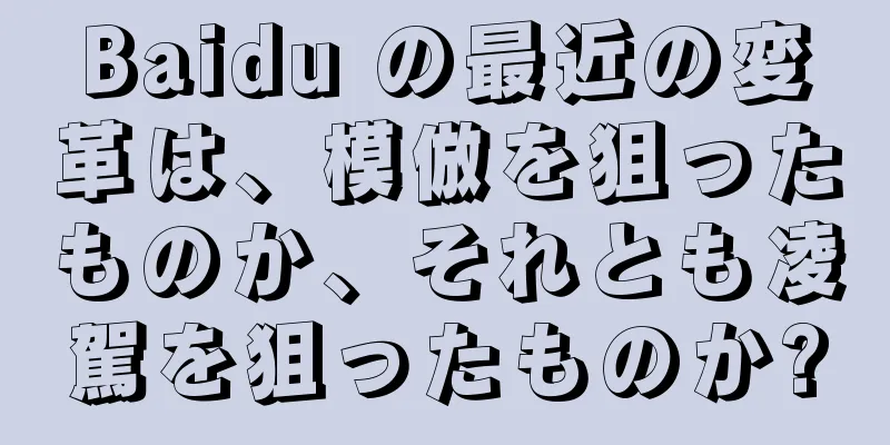 Baidu の最近の変革は、模倣を狙ったものか、それとも凌駕を狙ったものか?
