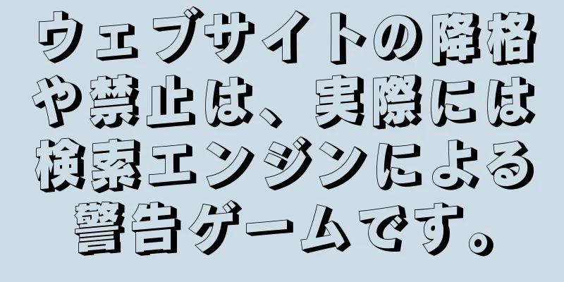 ウェブサイトの降格や禁止は、実際には検索エンジンによる警告ゲームです。