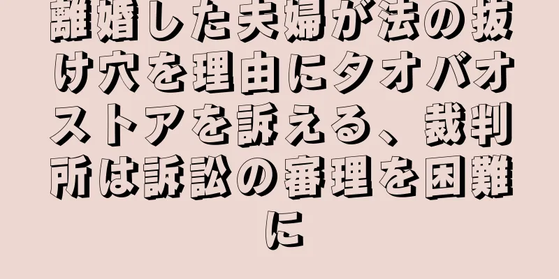 離婚した夫婦が法の抜け穴を理由にタオバオストアを訴える、裁判所は訴訟の審理を困難に