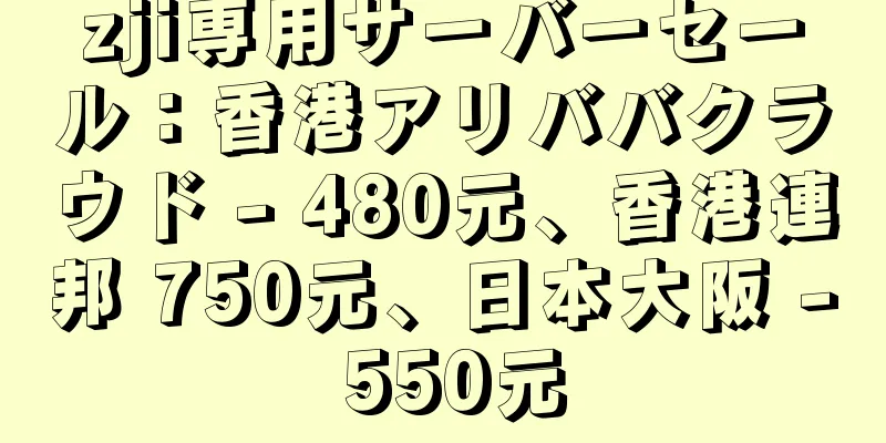 zji専用サーバーセール：香港アリババクラウド - 480元、香港連邦 750元、日本大阪 - 550元