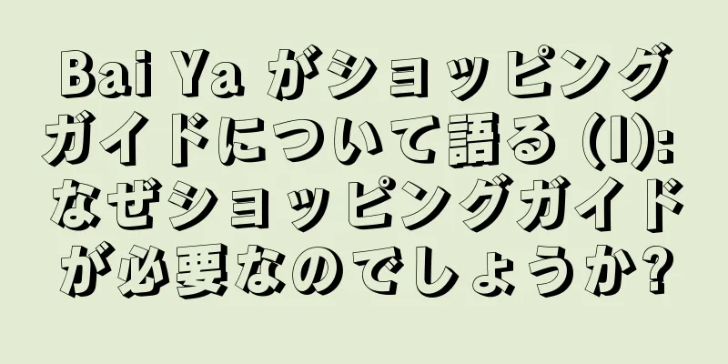 Bai Ya がショッピングガイドについて語る (I): なぜショッピングガイドが必要なのでしょうか?