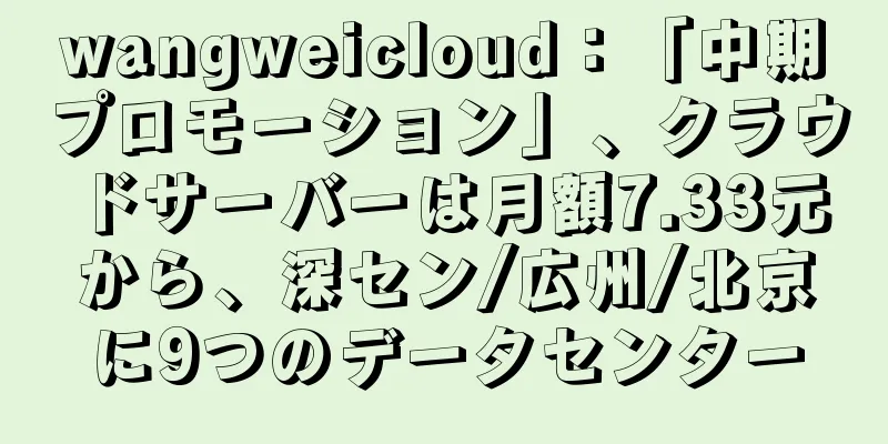wangweicloud：「中期プロモーション」、クラウドサーバーは月額7.33元から、深セン/広州/北京に9つのデータセンター