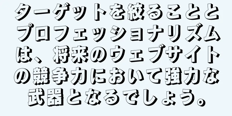 ターゲットを絞ることとプロフェッショナリズムは、将来のウェブサイトの競争力において強力な武器となるでしょう。