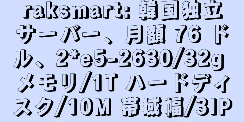 raksmart: 韓国独立サーバー、月額 76 ドル、2*e5-2630/32g メモリ/1T ハードディスク/10M 帯域幅/3IP