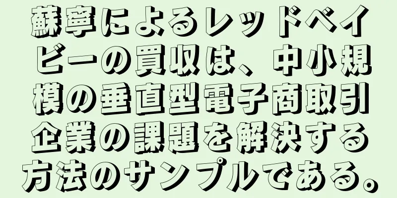 蘇寧によるレッドベイビーの買収は、中小規模の垂直型電子商取引企業の課題を解決する方法のサンプルである。