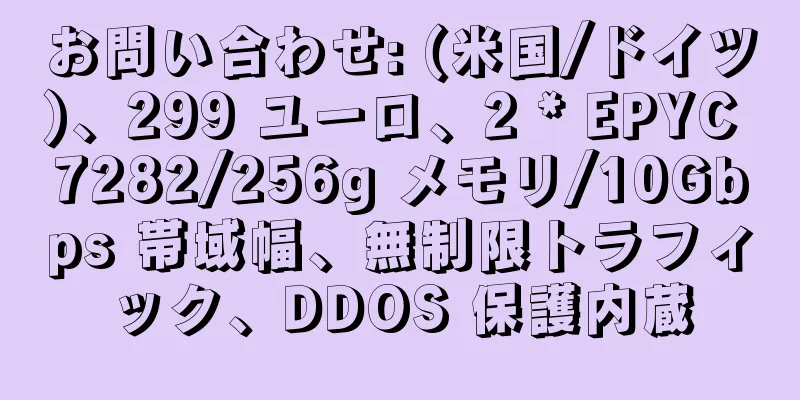 お問い合わせ: (米国/ドイツ)、299 ユーロ、2 * EPYC 7282/256g メモリ/10Gbps 帯域幅、無制限トラフィック、DDOS 保護内蔵