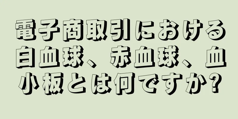 電子商取引における白血球、赤血球、血小板とは何ですか?