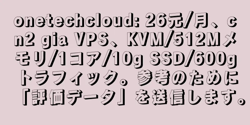 onetechcloud: 26元/月、cn2 gia VPS、KVM/512Mメモリ/1コア/10g SSD/600gトラフィック。参考のために「評価データ」を送信します。