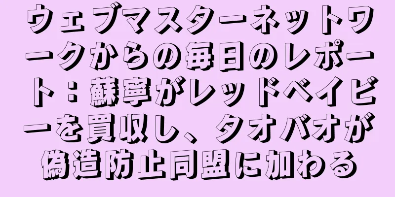 ウェブマスターネットワークからの毎日のレポート：蘇寧がレッドベイビーを買収し、タオバオが偽造防止同盟に加わる
