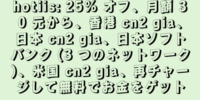 hotiis: 25% オフ、月額 30 元から、香港 cn2 gia、日本 cn2 gia、日本ソフトバンク (3 つのネットワーク)、米国 cn2 gia、再チャージして無料でお金をゲット