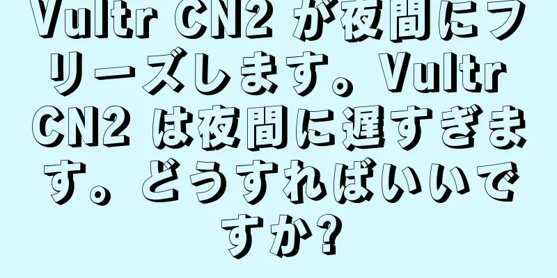Vultr CN2 が夜間にフリーズします。Vultr CN2 は夜間に遅すぎます。どうすればいいですか?