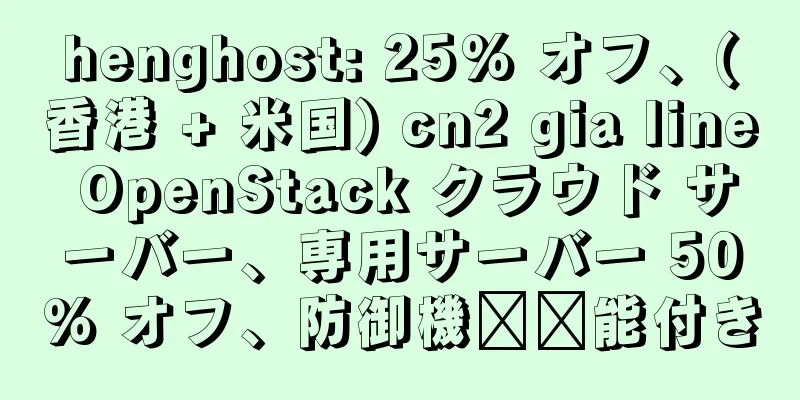 henghost: 25% オフ、(香港 + 米国) cn2 gia line OpenStack クラウド サーバー、専用サーバー 50% オフ、防御機​​能付き
