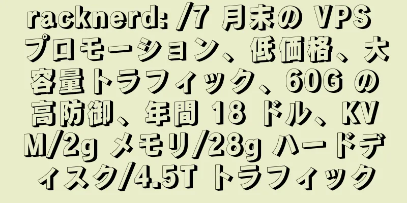 racknerd: /7 月末の VPS プロモーション、低価格、大容量トラフィック、60G の高防御、年間 18 ドル、KVM/2g メモリ/28g ハードディスク/4.5T トラフィック
