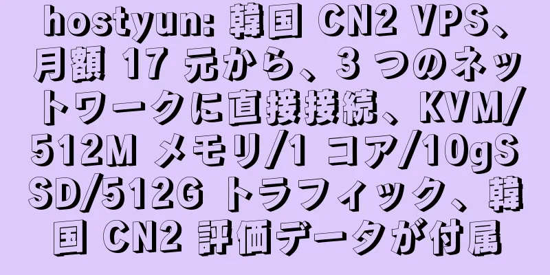 hostyun: 韓国 CN2 VPS、月額 17 元から、3 つのネットワークに直接接続、KVM/512M メモリ/1 コア/10gSSD/512G トラフィック、韓国 CN2 評価データが付属