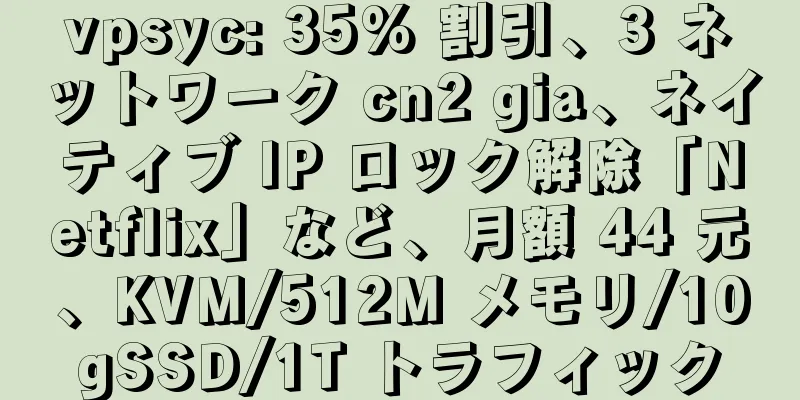 vpsyc: 35% 割引、3 ネットワーク cn2 gia、ネイティブ IP ロック解除「Netflix」など、月額 44 元、KVM/512M メモリ/10gSSD/1T トラフィック