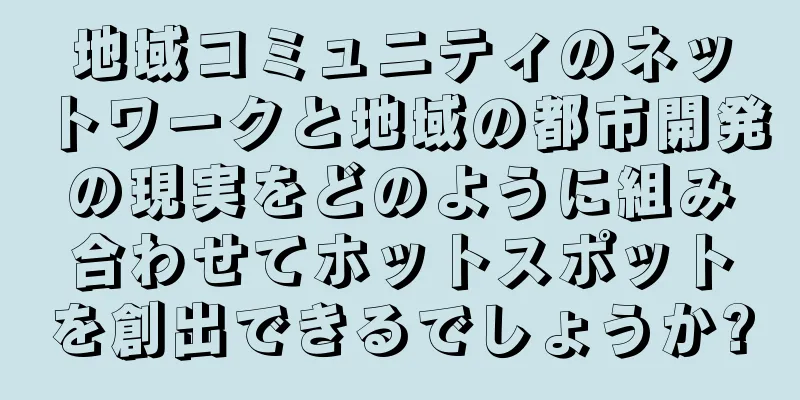 地域コミュニティのネットワークと地域の都市開発の現実をどのように組み合わせてホットスポットを創出できるでしょうか?