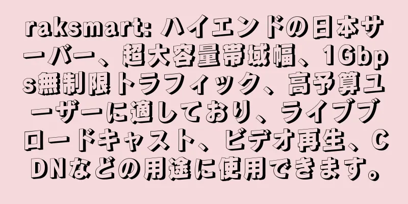 raksmart: ハイエンドの日本サーバー、超大容量帯域幅、1Gbps無制限トラフィック、高予算ユーザーに適しており、ライブブロードキャスト、ビデオ再生、CDNなどの用途に使用できます。