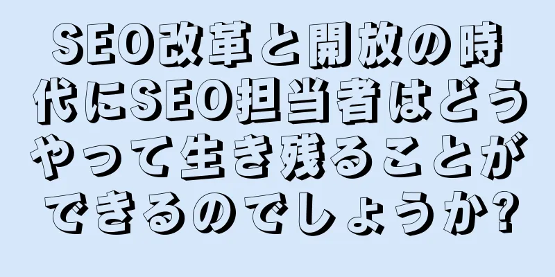 SEO改革と開放の時代にSEO担当者はどうやって生き残ることができるのでしょうか?