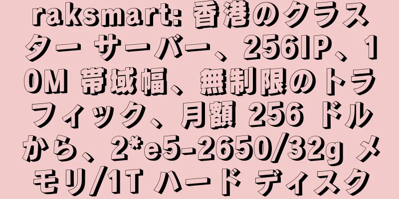 raksmart: 香港のクラスター サーバー、256IP、10M 帯域幅、無制限のトラフィック、月額 256 ドルから、2*e5-2650/32g メモリ/1T ハード ディスク